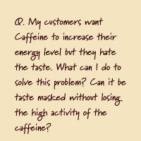 Q. My customers want Caffeine to increase their energy level but they hate the taste. What can I do to solve this problem? Can it be taste masked without losing the high activity of the caffeine?